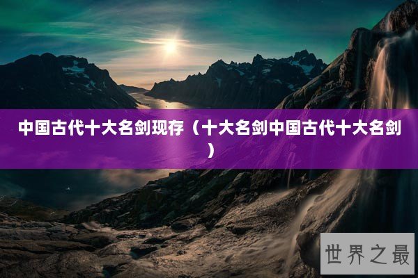 中国古代十大名剑现存（十大名剑中国古代十大名剑）