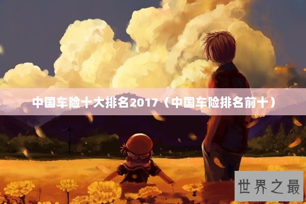 中国车险十大排名2017(中国车险排名前十) 中国车险十大排名2017(中国车险排名前十)