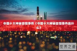 中国十大神秘震惊事件（中国十大神秘震惊事件是什么）