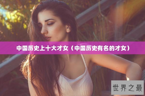 中国历史上十大才女(中国历史有名的才女) 中国历史上十大才女(中国历史有名的才女)