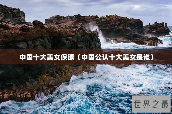 中国十大美女保镖（中国公认十大美女是谁）