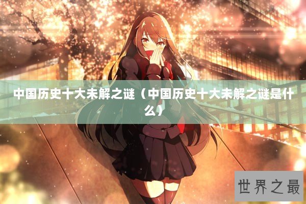 中国历史十大未解之谜（中国历史十大未解之谜是什么）