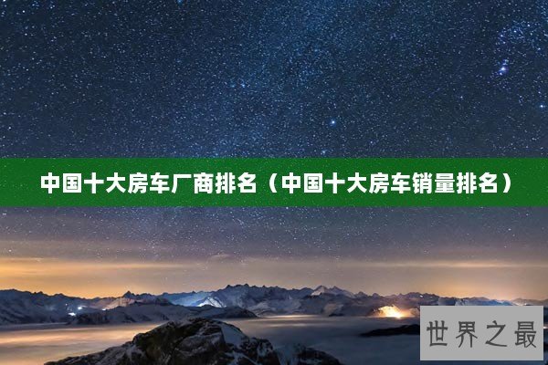 中国十大房车厂商排名（中国十大房车销量排名）