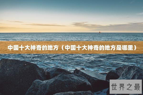 中国十大神奇的地方（中国十大神奇的地方是哪里）