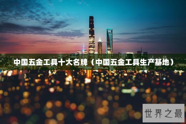 中国五金工具十大名牌(中国五金工具生产基地) 中国五金工具十大名牌(中国五金工具生产基地)