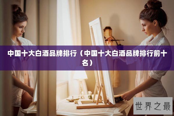 中国十大白酒品牌排行（中国十大白酒品牌排行前十名）