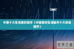中国十大生活美好城市（中国美好生活城市十大舒适城市）