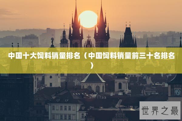 中国十大饲料销量排名（中国饲料销量前三十名排名）