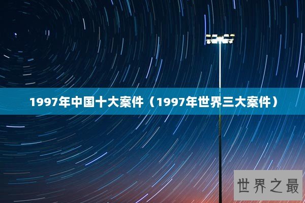 1997年中国十大案件（1997年世界三大案件）
