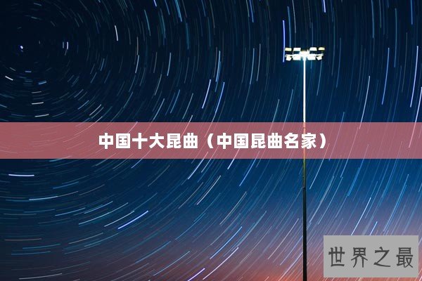 中国十大昆曲(中国昆曲名家) 中国十大昆曲(中国昆曲名家)