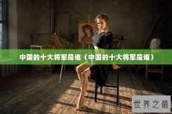 中国的十大将军是谁（中国的十大将军是谁）