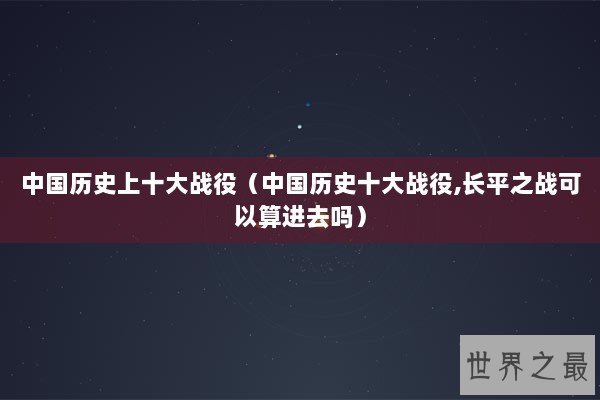 中国历史上十大战役（中国历史十大战役,长平之战可以算进去吗）