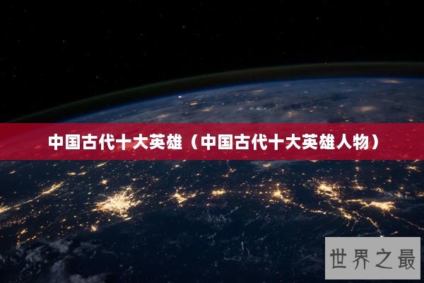 中国古代十大英雄（中国古代十大英雄人物）