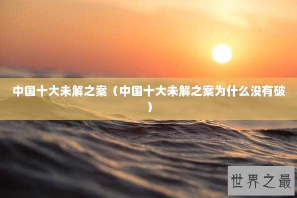 中国十大未解之案（中国十大未解之案为什么没有破）