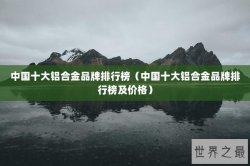 中国十大铝合金品牌排行榜（中国十大铝合金品牌排行榜及价格）