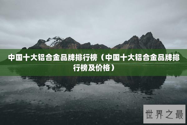 中国十大铝合金品牌排行榜（中国十大铝合金品牌排行榜及价格）