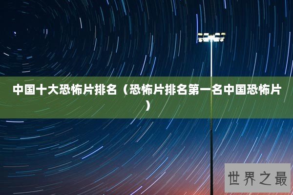 中国十大恐怖片排名(恐怖片排名第一名中国恐怖片) 中国十大恐怖片排名(恐怖片排名第一名中国恐怖片)