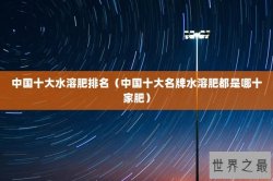 中国十大水溶肥排名（中国十大名牌水溶肥都是哪十家肥）