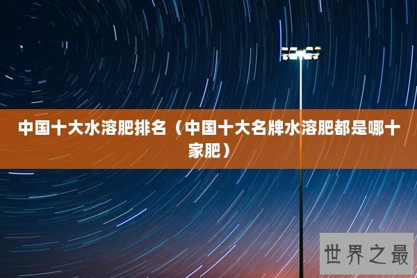 中国十大水溶肥排名(中国十大名牌水溶肥都是哪十家肥) 中国十大水溶肥排名(中国十大名牌水溶肥都是哪十家肥)