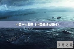 中国十大名荼（中国最好的荼叶）
