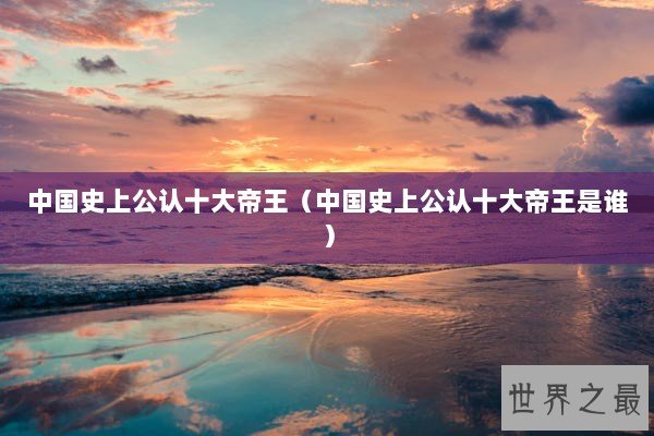 中国史上公认十大帝王（中国史上公认十大帝王是谁）