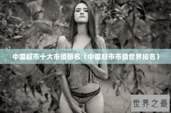中国股市十大市值排名（中国股市市值世界排名）