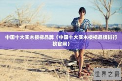 中国十大实木楼梯品牌（中国十大实木楼梯品牌排行榜官网）