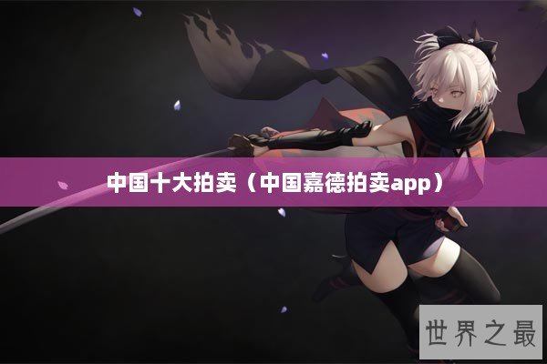 中国十大拍卖（中国嘉德拍卖app）