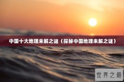 中国十大地理未解之谜（探秘中国地理未解之谜）