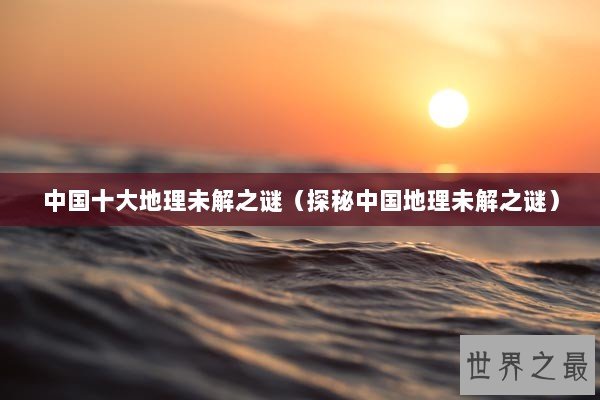 中国十大地理未解之谜（探秘中国地理未解之谜）