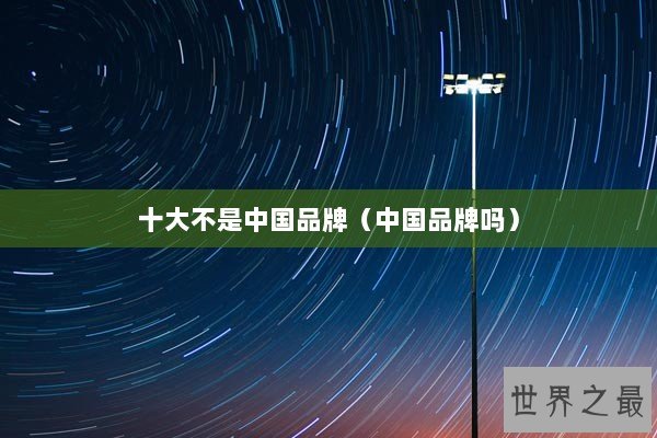 十大不是中国品牌（中国品牌吗）