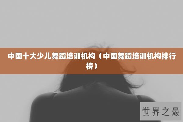中国十大少儿舞蹈培训机构(中国舞蹈培训机构排行榜) 中国十大少儿舞蹈培训机构(中国舞蹈培训机构排行榜)