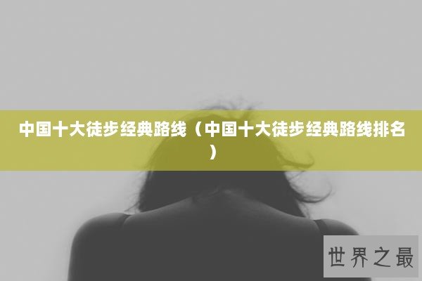 中国十大徒步经典路线（中国十大徒步经典路线排名）