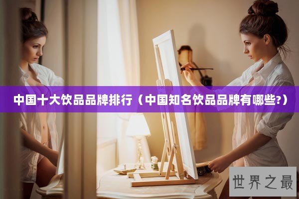 中国十大饮品品牌排行（中国知名饮品品牌有哪些?）