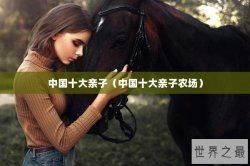中国十大亲子（中国十大亲子农场）