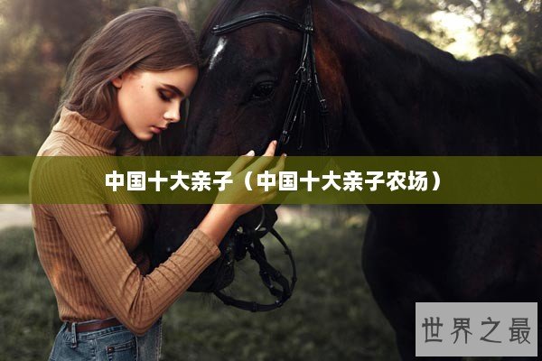 中国十大亲子（中国十大亲子农场）