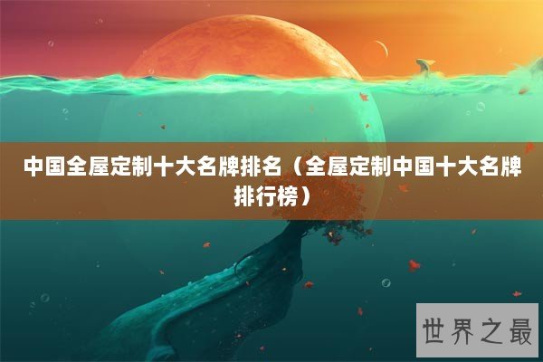 中国全屋定制十大名牌排名（全屋定制中国十大名牌排行榜）