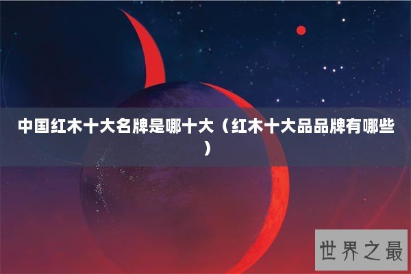 中国红木十大名牌是哪十大（红木十大品品牌有哪些）