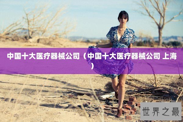 中国十大医疗器械公司（中国十大医疗器械公司 上海）