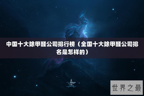 中国十大除甲醛公司排行榜（全国十大除甲醛公司排名是怎样的）