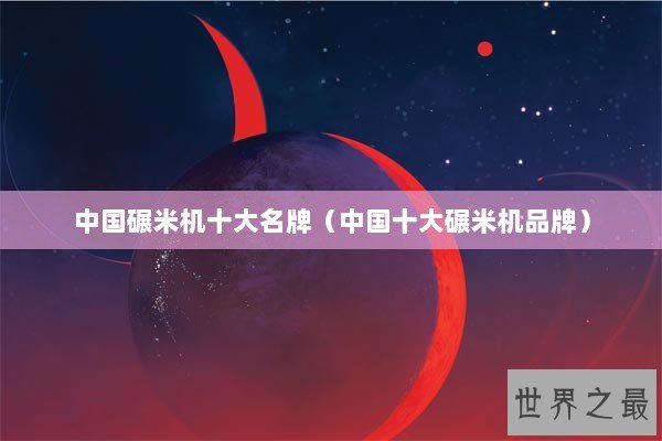 中国碾米机十大名牌（中国十大碾米机品牌）