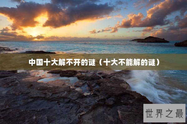 中国十大解不开的谜（十大不能解的谜）