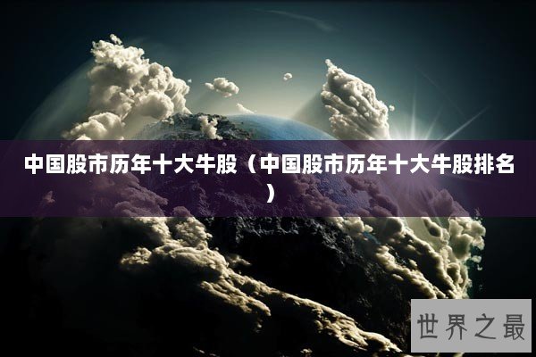 中国股市历年十大牛股（中国股市历年十大牛股排名）