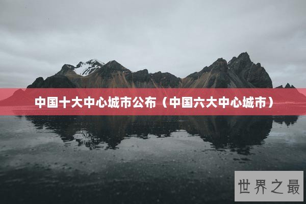 中国十大中心城市公布（中国六大中心城市）