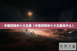 中国挖掘的十大古墓（中国挖掘的十大古墓是什么）