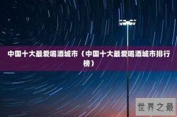 中国十大最爱喝酒城市（中国十大最爱喝酒城市排行榜）