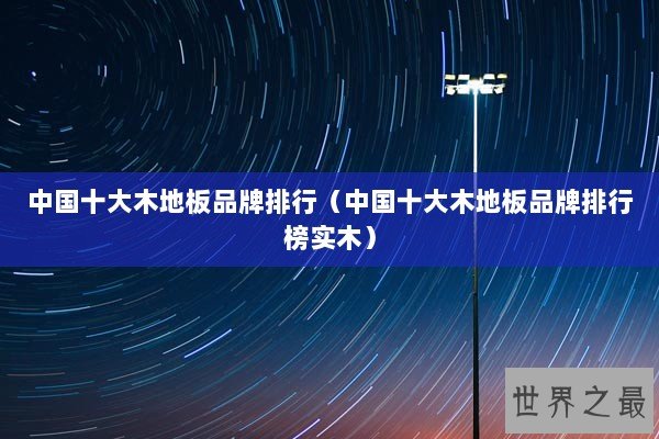 中国十大木地板品牌排行（中国十大木地板品牌排行榜实木）
