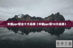 中国ppr管业十大品牌（中国ppr管10大品牌）