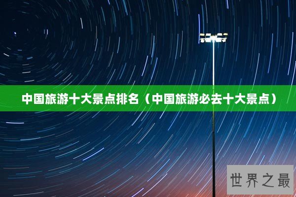 中国旅游十大景点排名（中国旅游必去十大景点）