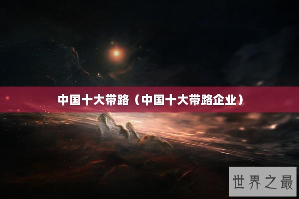 中国十大带路（中国十大带路企业）